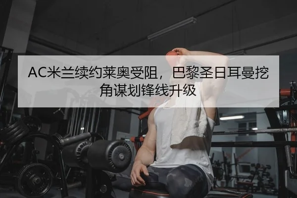 AC米兰续约莱奥受阻，巴黎圣日耳曼挖角谋划锋线升级